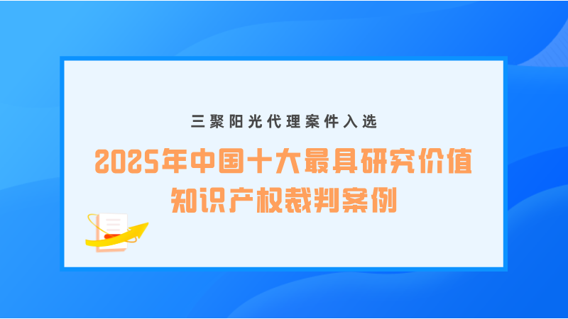 三聚陽光代理案件入選“2025年中國十大最具研究價值知識產(chǎn)權(quán)裁判案例”