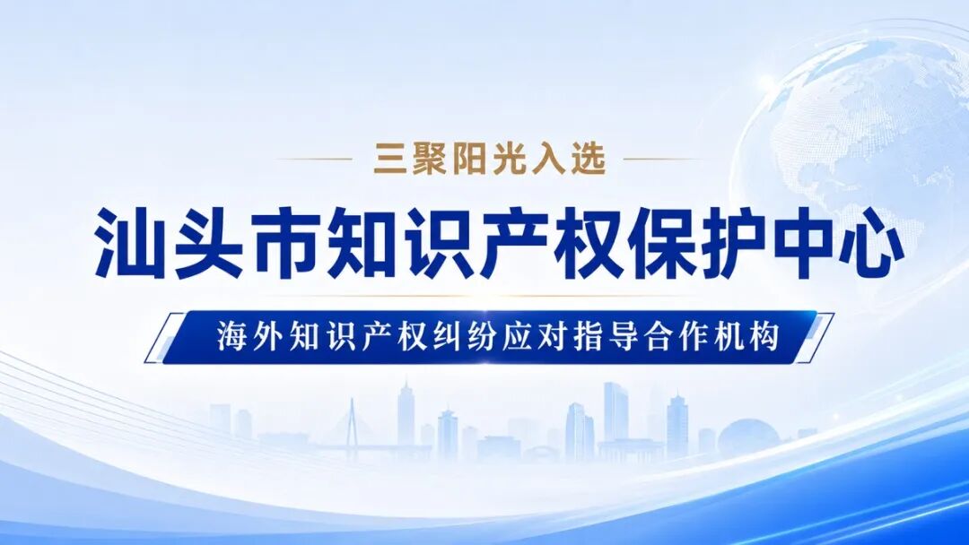 三聚陽光入選汕頭市知識產(chǎn)權(quán)保護中心海外知識產(chǎn)權(quán)糾紛應(yīng)對指導(dǎo)合作機構(gòu)