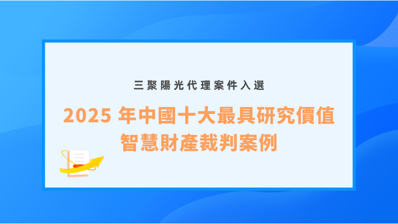 三聚陽光代理案件入選「2025 年中國十大最具研究價值智慧財產(chǎn)裁判案例」