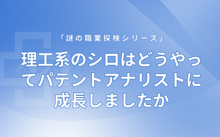 理工系のシロはどうやってパテントアナリストに成長(zhǎng)しましたか